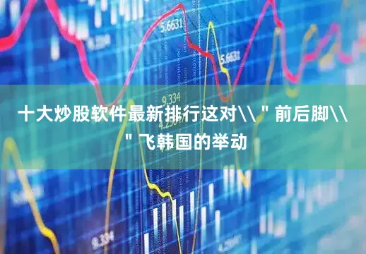 十大炒股软件最新排行这对\＂前后脚\＂飞韩国的举动