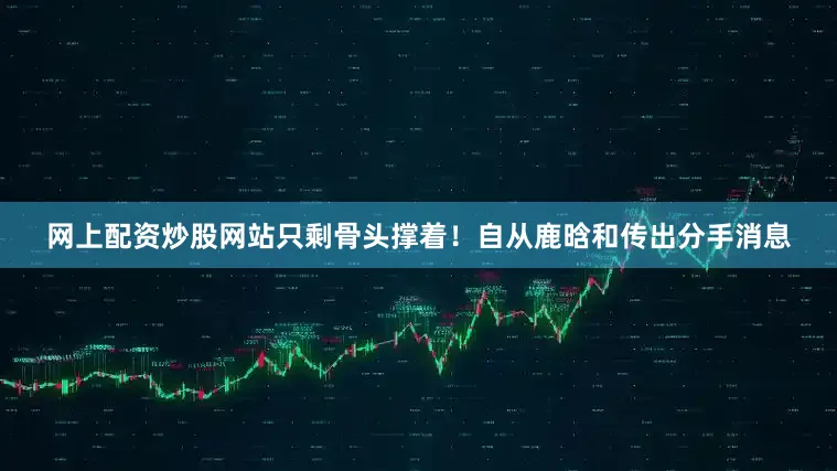 网上配资炒股网站只剩骨头撑着！自从鹿晗和传出分手消息