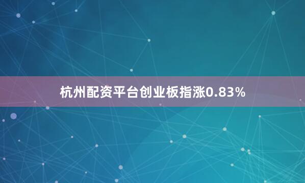杭州配资平台创业板指涨0.83%