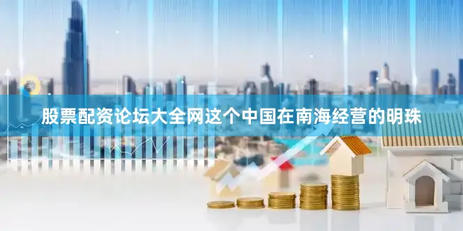 股票配资论坛大全网这个中国在南海经营的明珠