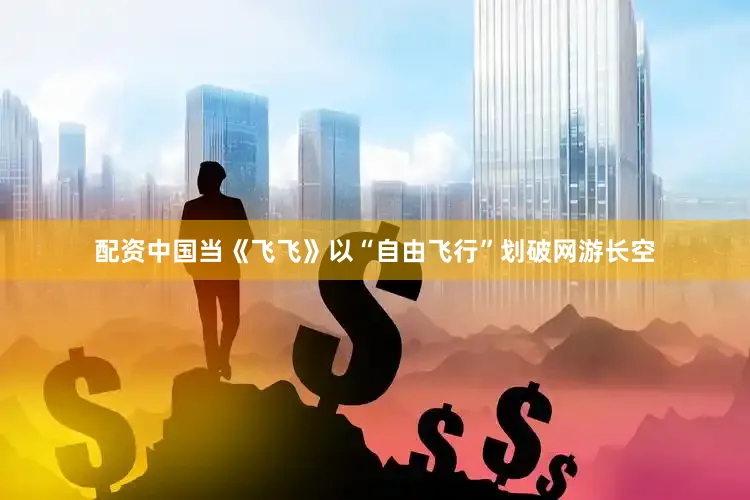 配资中国当《飞飞》以“自由飞行”划破网游长空