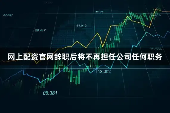 网上配资官网辞职后将不再担任公司任何职务