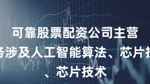 可靠股票配资公司主营业务涉及人工智能算法、芯片技术