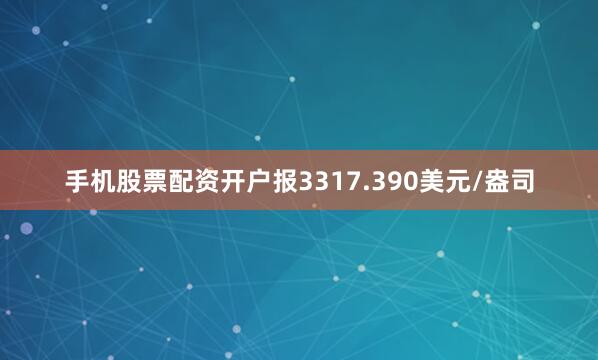 手机股票配资开户报3317.390美元/盎司