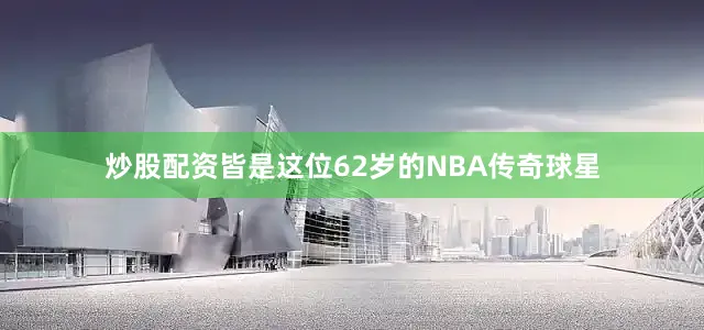 炒股配资皆是这位62岁的NBA传奇球星