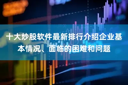 十大炒股软件最新排行介绍企业基本情况、面临的困难和问题