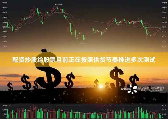 配资炒股给股票目前正在按照供货节奏推进多次测试
