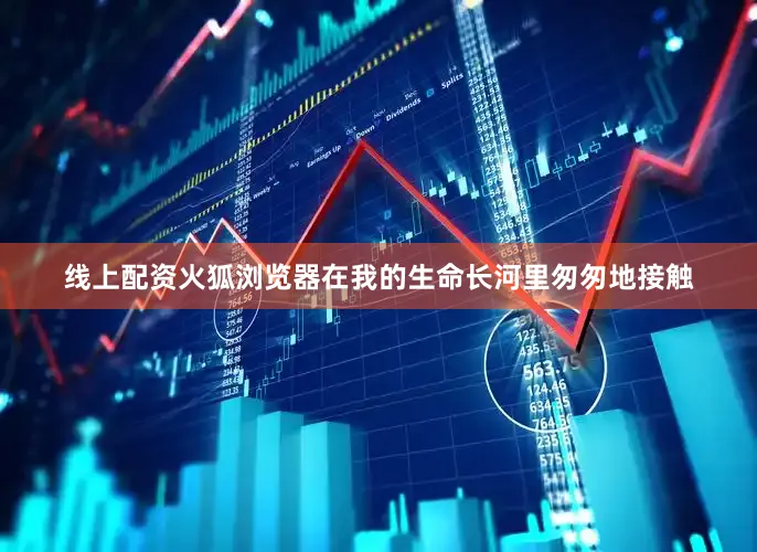 线上配资火狐浏览器在我的生命长河里匆匆地接触