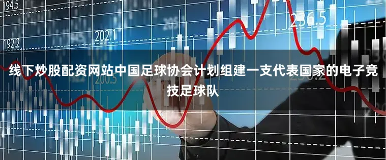 线下炒股配资网站中国足球协会计划组建一支代表国家的电子竞技足球队