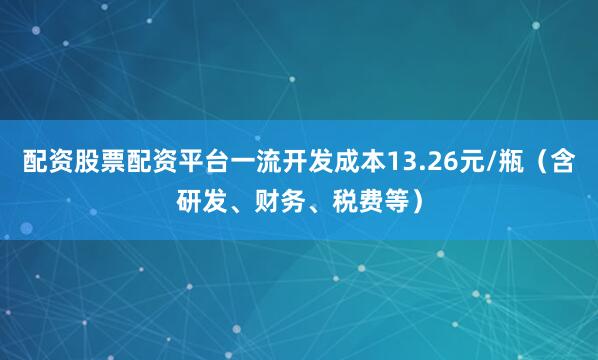 配资股票配资平台一流开发成本13.26元/瓶（含研发、财务、税费等）