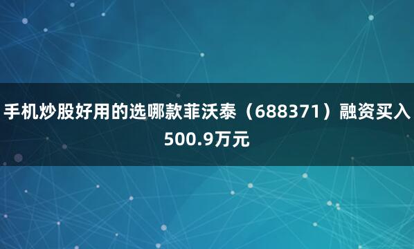 手机炒股好用的选哪款菲沃泰（688371）融资买入500.9万元
