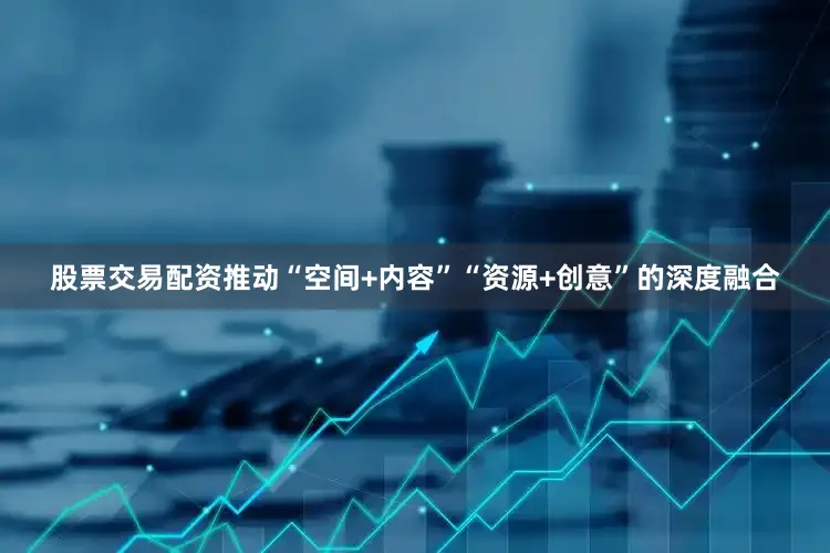股票交易配资推动“空间+内容”“资源+创意”的深度融合