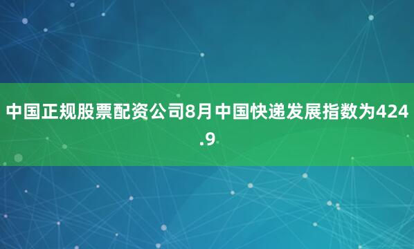 中国正规股票配资公司8月中国快递发展指数为424.9