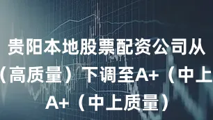 贵阳本地股票配资公司从AA-（高质量）下调至A+（中上质量）