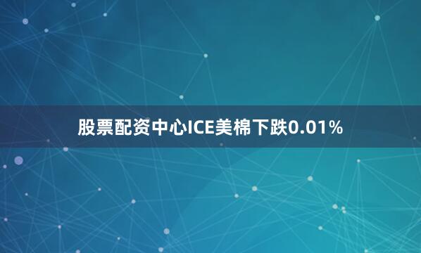 股票配资中心ICE美棉下跌0.01%