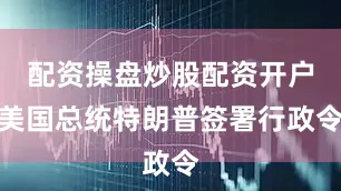 配资操盘炒股配资开户美国总统特朗普签署行政令
