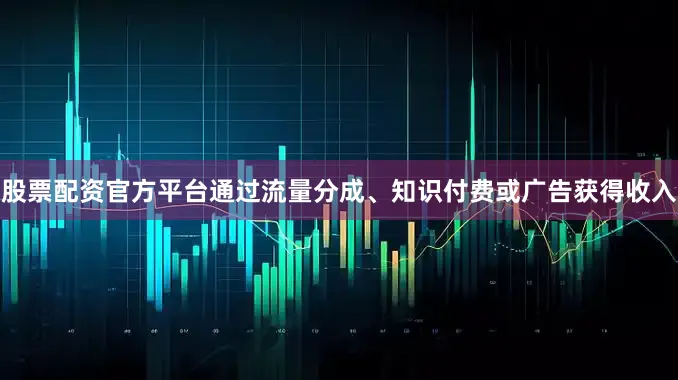 股票配资官方平台通过流量分成、知识付费或广告获得收入