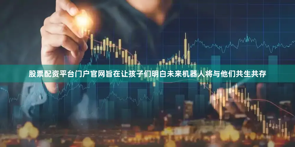 股票配资平台门户官网旨在让孩子们明白未来机器人将与他们共生共存